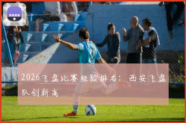 2026飞盘比赛经验排名：西安飞盘队创新高