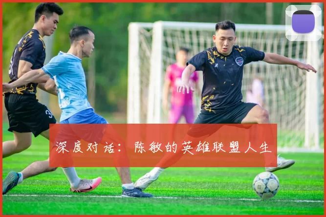 深度对话：陈敏的英雄联盟人生