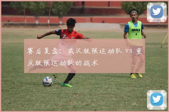 赛后复盘：武汉极限运动队 vs 重庆极限运动队的战术