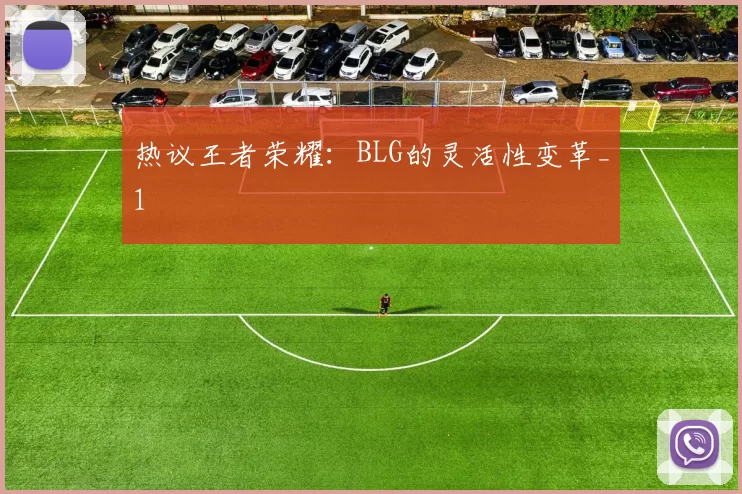 热议王者荣耀：BLG的灵活性变革_1