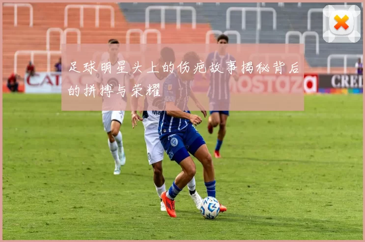 足球明星头上的伤疤故事揭秘背后的拼搏与荣耀