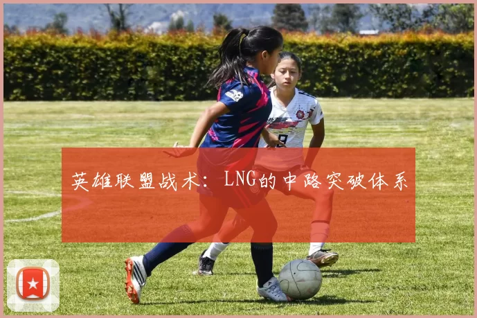 英雄联盟战术：LNG的中路突破体系