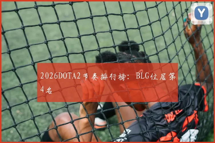2026DOTA2节奏排行榜：BLG位居第4名