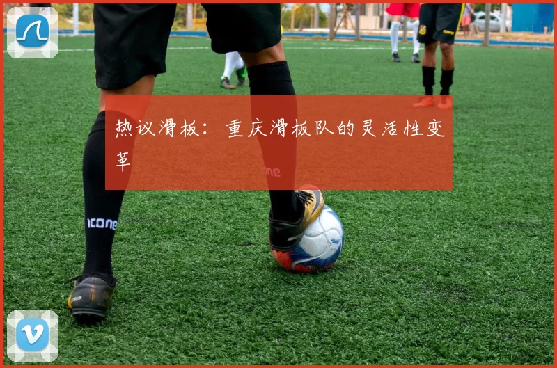 热议滑板：重庆滑板队的灵活性变革