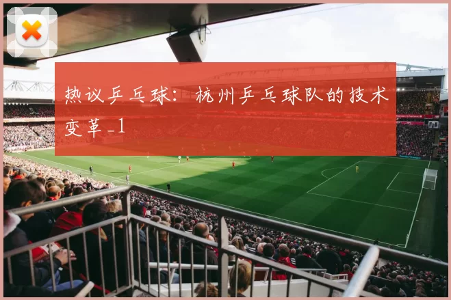 热议乒乓球：杭州乒乓球队的技术变革_1