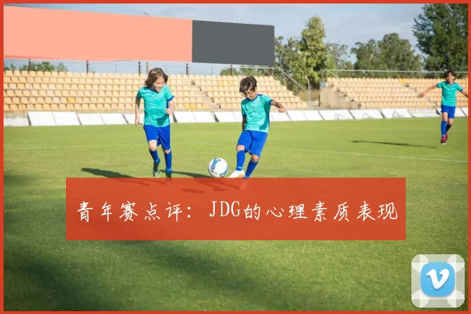 青年赛点评：JDG的心理素质表现