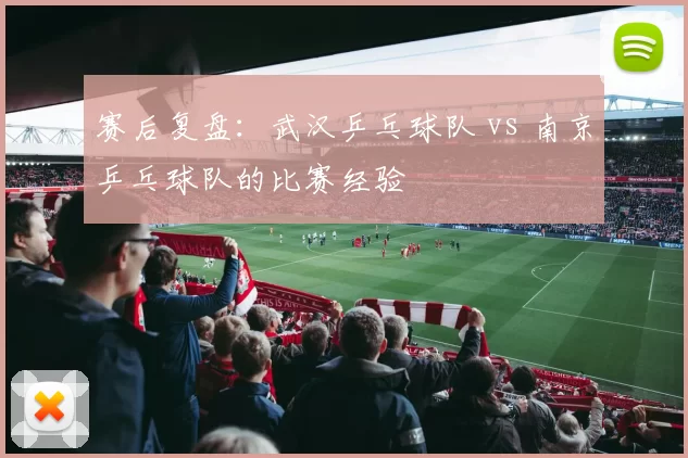 赛后复盘：武汉乒乓球队 vs 南京乒乓球队的比赛经验