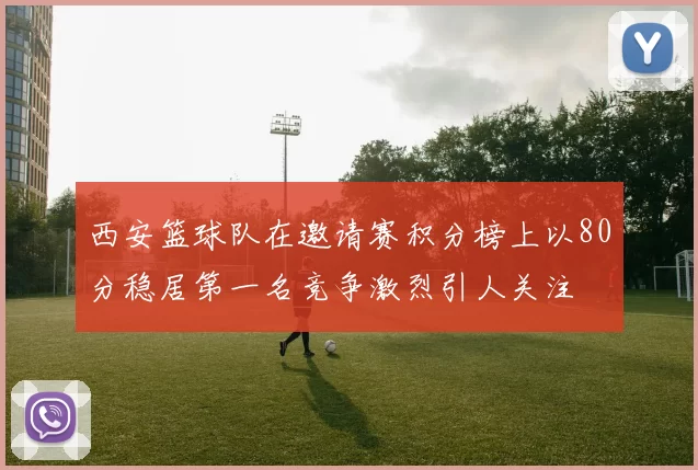 西安篮球队在邀请赛积分榜上以80分稳居第一名竞争激烈引人关注