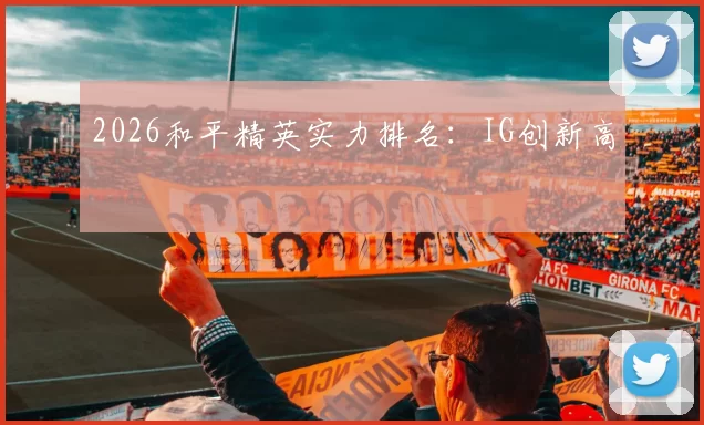 2026和平精英实力排名：IG创新高