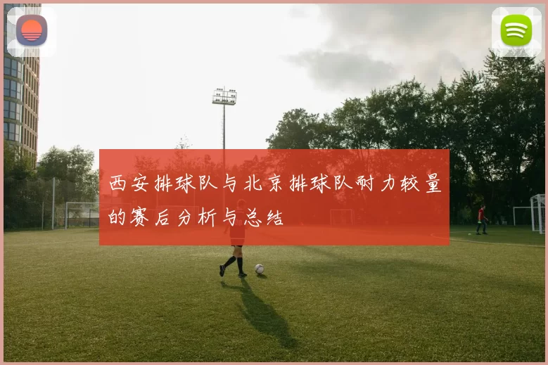 西安排球队与北京排球队耐力较量的赛后分析与总结