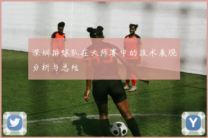 深圳排球队在大师赛中的技术表现分析与总结