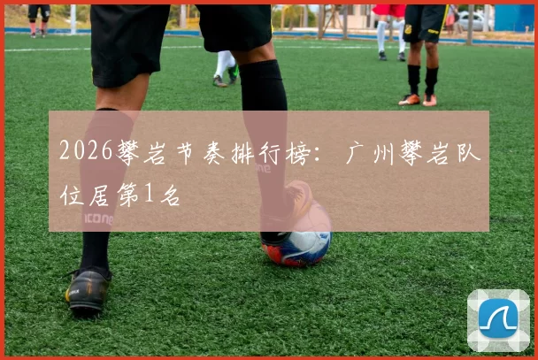 2026攀岩节奏排行榜：广州攀岩队位居第1名