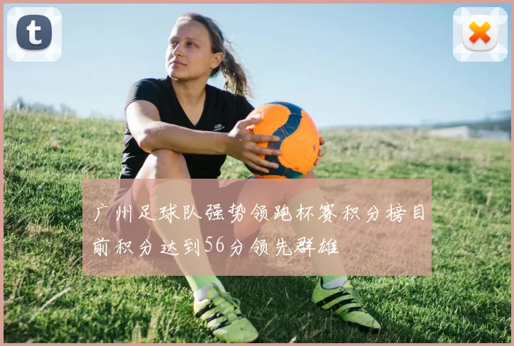 广州足球队强势领跑杯赛积分榜目前积分达到56分领先群雄