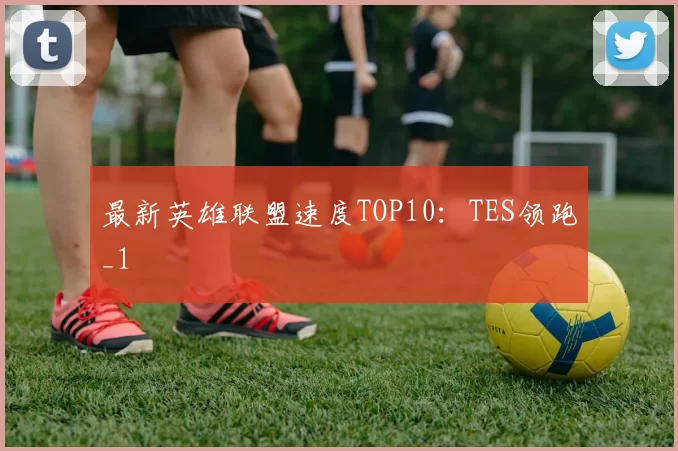 最新英雄联盟速度TOP10：TES领跑_1