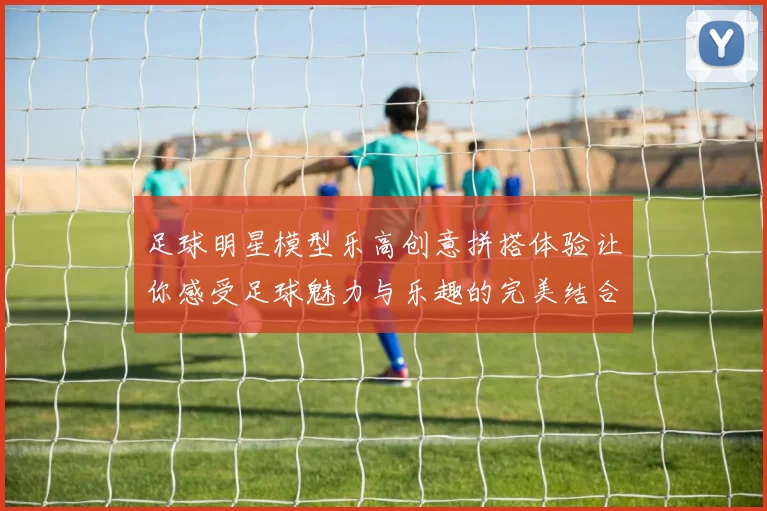 足球明星模型乐高创意拼搭体验让你感受足球魅力与乐趣的完美结合
