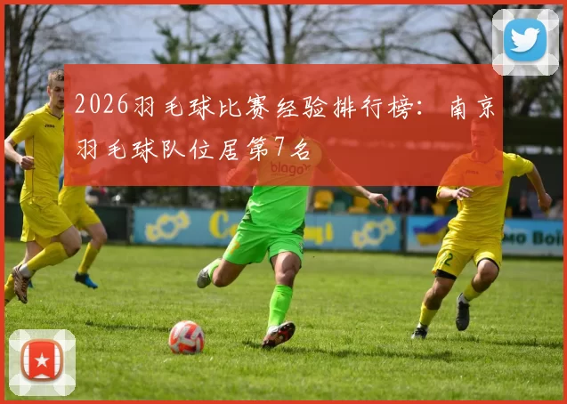 2026羽毛球比赛经验排行榜：南京羽毛球队位居第7名